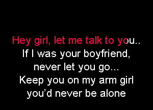 Hey girl, let me talk to you..
If I was your boyfriend,

never let you go...
Keep you on my arm girl
you'd never be alone