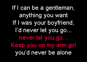 Ifl can be a gentleman,
anything you want
If I was your boyfriend,
Pd never let you go...
never let you go...
Keep you on my arm girl

youod never be alone I