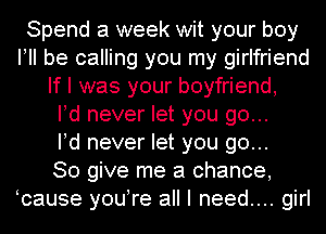 Spend a week wit your boy
I! be calling you my girlfriend
If I was your boyfriend,

Pd never let you go...

Pd never let you go...

So give me a chance,
ycause youyre all I need.... girl