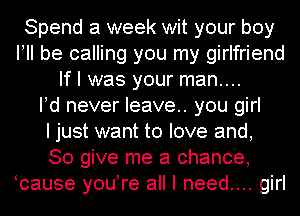 Spend a week wit your boy
IIII be calling you my girlfriend
If I was your man....

IId never leave. you girl
I just want to love and,

So give me a chance,
Icause youIre all I need.... girl