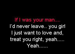If I was your man...
I d never leave.. you girl

ljust want to love and,
treat you right, yeah .....
Yeah ......
