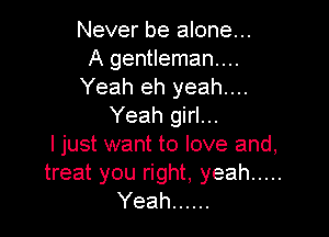 Never be alone...
A gentleman...
Yeah eh yeah...
Yeah girl...

I just want to love and,
treat you right, yeah .....
Yeah ......