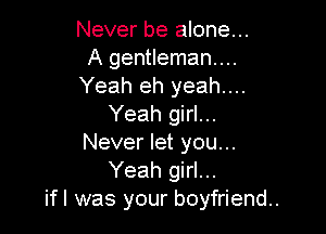 Never be alone...
A gentleman...
Yeah eh yeah...
Yeah girl...

Never let you...
Yeah girl...
ifl was your boyfriend.