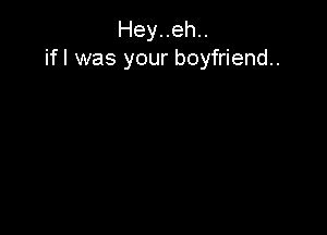 Heyuehu
ifl was your boyfriend.