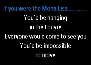 If you were the Mona Lisa ...........
You'd be hanging
in the Louvre
Everyone would come to see you
You'd be impossible
to move