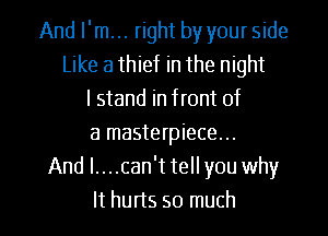 And I'm... right by your side
Like a thief in the night
I stand in front of
a masterpiece...
And l....can't tell you why

It hurts so much I