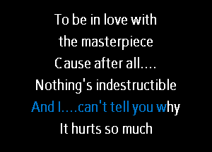 To be in love with

the masterpiece

Cause after all....
Nothing's indestructible
And l....can't tell you why

It hurts so much I