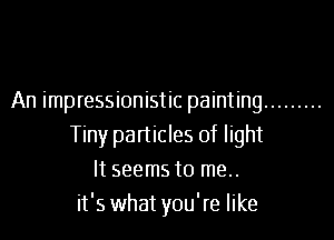 An impressionistic painting .........

Tiny particles of light
It seems to me..
it's what you're like