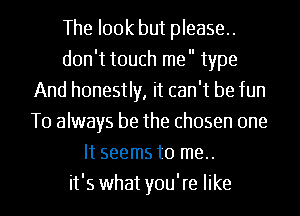 The look but please.
don't touch me type
And honestly, it can't be fun
T0 always be the chosen one
It seems to me..
it's what you're like