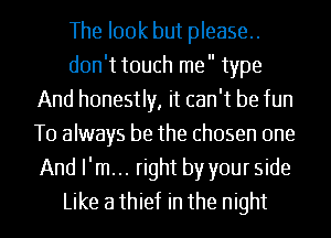 The look but please.
don't touch me type
And honestly, it can't be fun
T0 always be the chosen one
And I'm... right by your side
Like a thief in the night