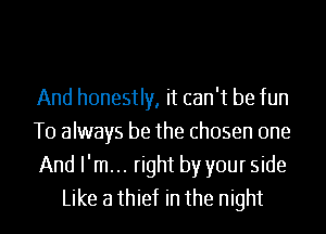 And honestly, it can't be fun

T0 always be the chosen one

And I'm... right by your side
Like a thief in the night