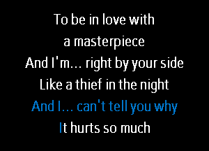 To be in love with
a masterpiece
And I'm... right by your side
Like a thief in the night
And I... can't tell you why

It hurts so much I