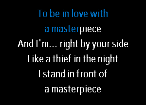 To be in love with
a masterpiece
And I'm... right by your side
Like a thief in the night
I stand in front of

a masterpiece l