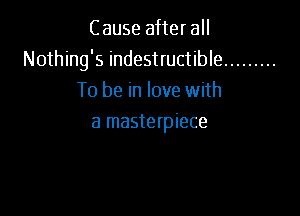 Cause after all
Nothing's indestructible .........
To be in love with

a masterpiece