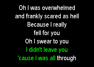 Oh I was ovelwhelmed
and frankly scared as hell
Because I really
fell for you

Oh I swear to you
I didn't leave you
'cause I was all through