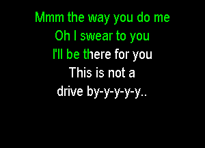 Mmm the way you do me
Oh I swear to you
I'll be there for you
This is not a

drive by-y-y-y-y..