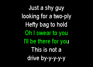 Just a shy guy
looking for a two-ply
Hefty bag to hold
Oh I swear to you

I'll be there for you
This is not a

drive by-y-y-y-y