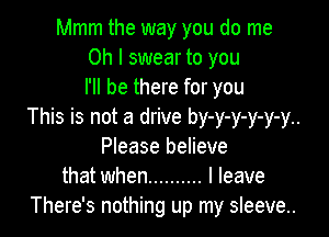 Mmm the way you do me
Oh I swear to you
I'll be there for you

This is not a drive by-y-y-y-y-y..

Please believe
that when .......... I leave
There's nothing up my sleeve.