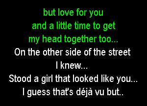 but love for you
and a little time to get
my head together too...
On the other side of the street
I knew...
Stood a girl that looked like you...
I guess that's d(3.ja vu but..