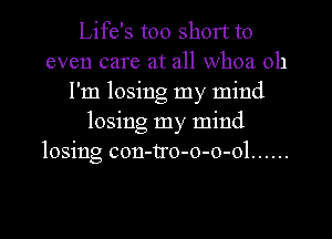 Life's too short to
even care at all whoa oh
I'm losing my mind
losing my mind
losing con-tro-o-o-ol ......