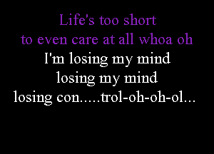 Life's too short
to even care at all whoa Oh
I'm losing my mind
losing my mind
losing con ..... trol-oh-oh-ol...