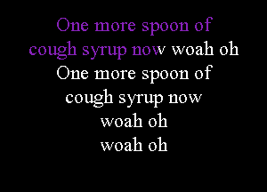 One more spoon of
cough syrup now woah oh
One more spoon of

cough syrup now
woah oh
woah oh