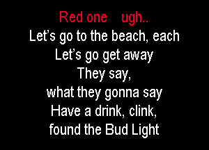Red one ugh..
Lefs go to the beach, each
Lets go get away
They say,

what they gonna say
Have a drink, clink,
found the Bud Light