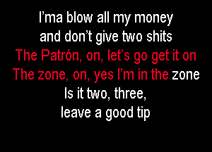 Fma blow all my money
and donht give two shits
The Patrc'm, on, lets go get it on
The zone, on, yes Fm in the zone
Is it two, three,
leave a good tip