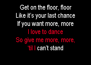 Get on the floor, floor
Like ifs your last chance
If you want more, more
I love to dance

80 give me more, more,
'til I cant stand