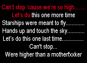 Canet stop ocause were so high ........
Lets do this one more time
Starships were meant to fly .............
Hands up and touch the sky ............
Lets do this one last time ...............
Can't stop...

Were higherthan a motherf)0(ker