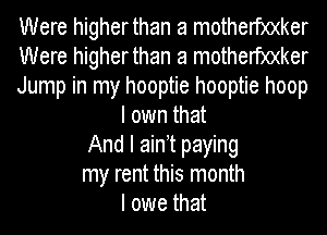 Were higherthan a motherf)0(ker
Were higherthan a motherf)0(ker
Jump in my hooptie hooptie hoop
I own that
And I aint paying
my rent this month
I owe that