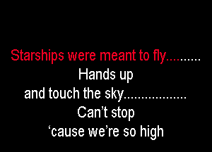 Starships were meant to fly ..........
Hands up

and touch the sky ..................
Cant stop
cause weTe so high
