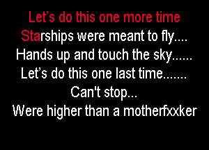 Lets do this one more time
Starships were meant to fly....
Hands up and touch the sky ......
Lets do this one last time .......
Can't stop...

Were higherthan a motherf)0(ker