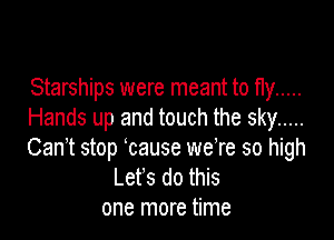 Starships were meant to fly .....
Hands up and touch the sky .....

Canet stop ecause we're so high
Let's do this
one more time
