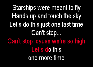 Starships were meant to fly
Hands up and touch the sky
Lets do this just one last time
Can't stop...

Canet stop ocause were so high
Lets do this
one more time
