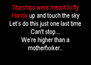 Starships were meant to fly
Hands up and touch the sky
Lefs do this just one last time
Can't stop...

We're higherthan a
motherf)0(ker..