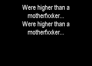 Were higherthan a
motherf)0(ker...
Were higher than a
motherf)0(ker...