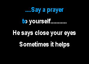 ....Say a prayer

to yourself ...........

He says close your eyes

Sometimes it helps