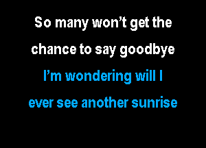 So many wth get the

chance to say goodbye

Pm wondering will I

ever see another sunrise