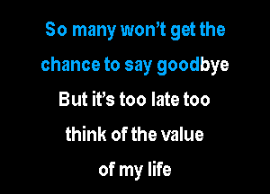 So many wth get the
chance to say goodbye
But ifs too late too

think of the value

of my life
