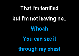 That I'm terrified

but Pm not leaving no..

Whoah

You can see it

through my chest