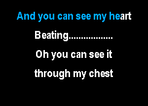 And you can see my heart

Beating ..................

Oh you can see it

through my chat