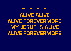 ALIVE ALIVE
ALIVE FOREVERMORE
MY JESUS IS ALIVE
ALIVE FOREVERMORE