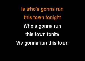 ls who's gonna run

this town tonight

Who's gonna run
this town tonite
We gonna run this town