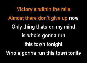Victoryis within the mile
Almost there donit give up now
Only thing thats on my mind
is whois gonna run
this town tonight
Whois gonna run this town tonite