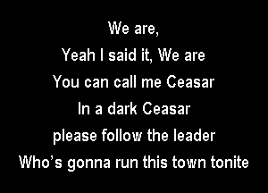 We are,

Yeah I said it, We are
You can call me Ceasar
In a dark Ceasar
please follow the leader

th5 gonna run this town tonite