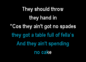 They should throw
they hand in
Cos they ain't got no spades
they got a table full of fellats

And they ain't spending

no cake