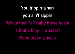 You trippin when

you ain't sippin
Whats that Ye? baby these heels

Is that a May... whaaat?
Baby these wheels