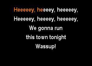 Heeeeey, heeeey, heeeeey,
Heeeeey, heeeey, heeeeey,
We gonna run

this town tonight

Wassup!