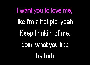 I want you to love me,
like I'm a hot pie, yeah

Keep thinkin' of me,

doin' what you like
ha heh